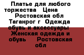 Платье для любого торжества › Цена ­ 5 900 - Ростовская обл., Таганрог г. Одежда, обувь и аксессуары » Женская одежда и обувь   . Ростовская обл.